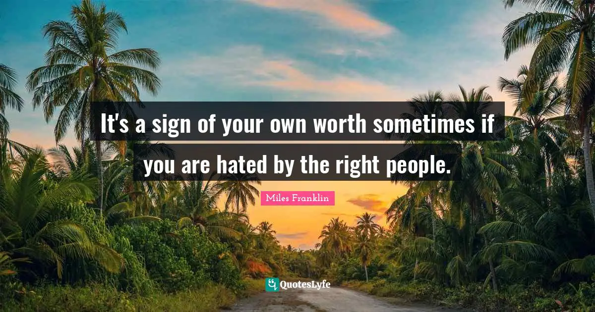 It's a sign of your own worth sometimes if you are hated by the right people.