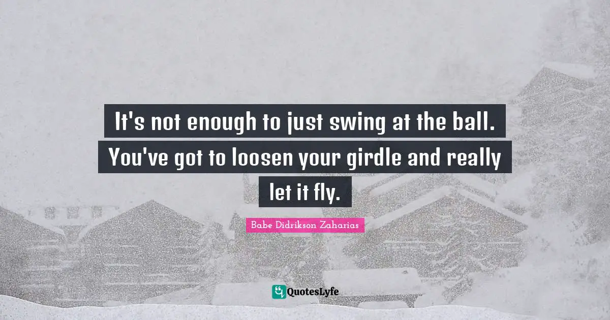 It's not enough to just swing at the ball. You've got to loosen your girdle and really let it fly.