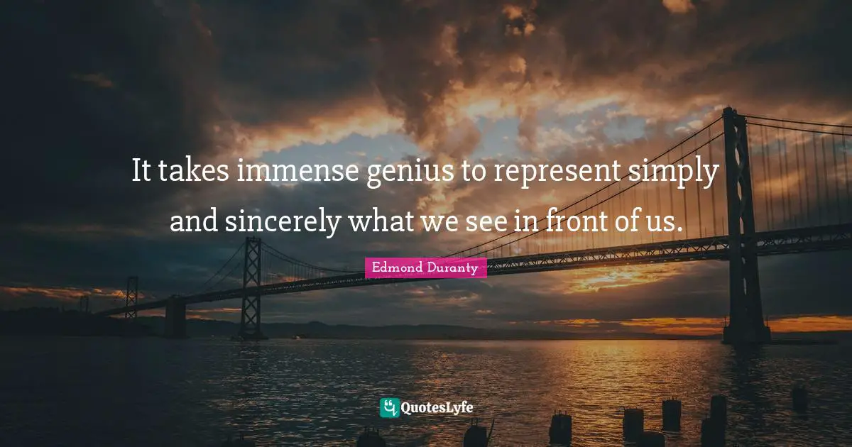 It takes immense genius to represent simply and sincerely what we see in front of us.