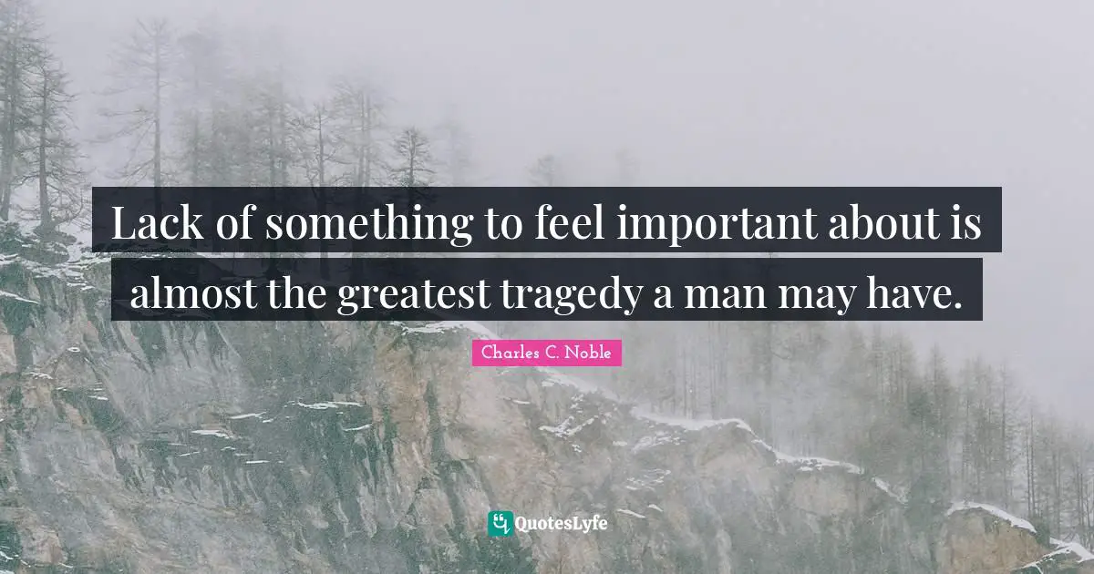 Lack of something to feel important about is almost the greatest tragedy a man may have.
