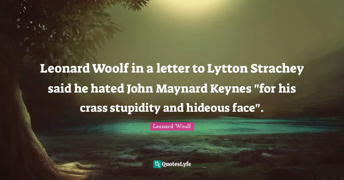 Leonard Woolf in a letter to Lytton Strachey said he hated John Maynard Keynes "for his crass stupidity and hideous face".