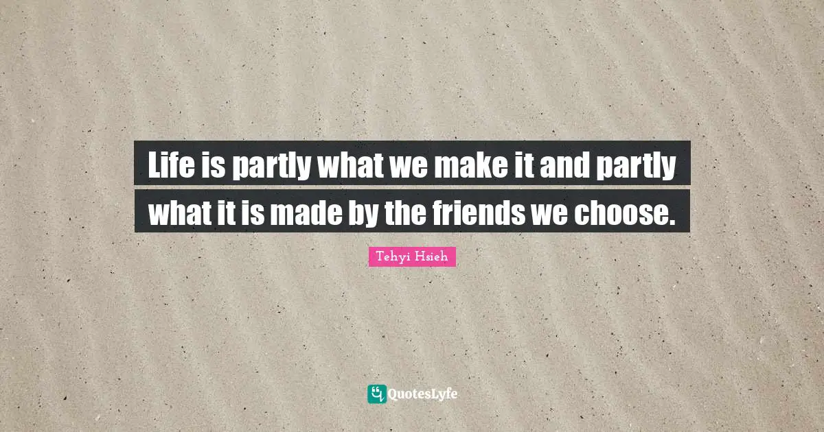 Life is partly what we make it and partly what it is made by the friends we choose.