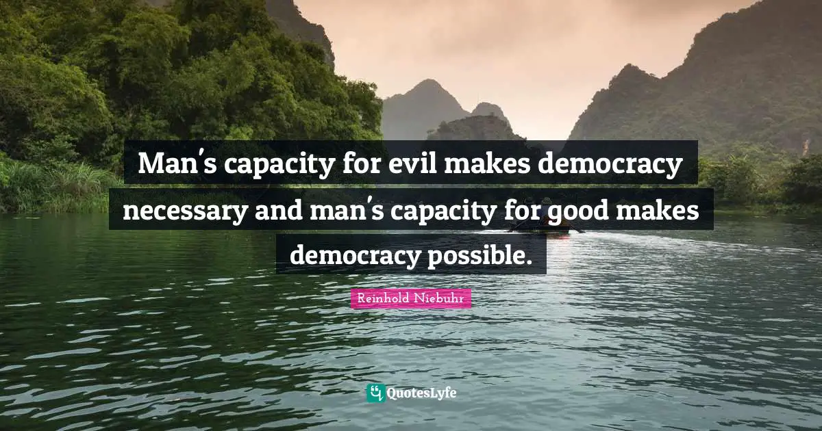 Man's capacity for evil makes democracy necessary and man's capacity for good makes democracy possible.