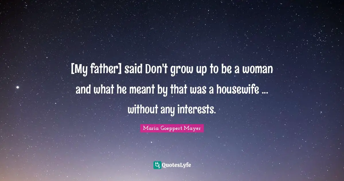 [My father] said Don't grow up to be a woman and what he meant by that was a housewife ... without any interests.