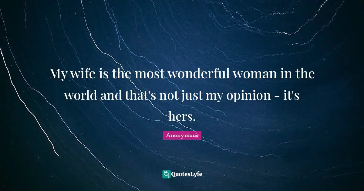My wife is the most wonderful woman in the world and that's not just my opinion - it's hers.