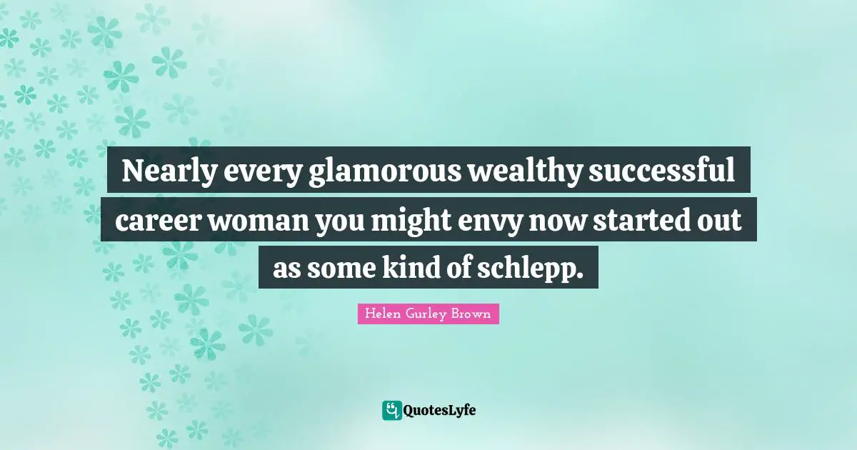 Nearly every glamorous wealthy successful career woman you might envy now started out as some kind of schlepp.