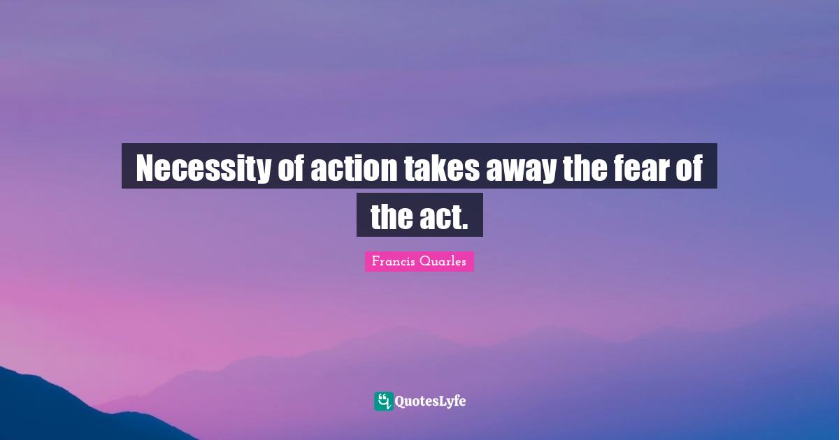 Necessity of action takes away the fear of the act.