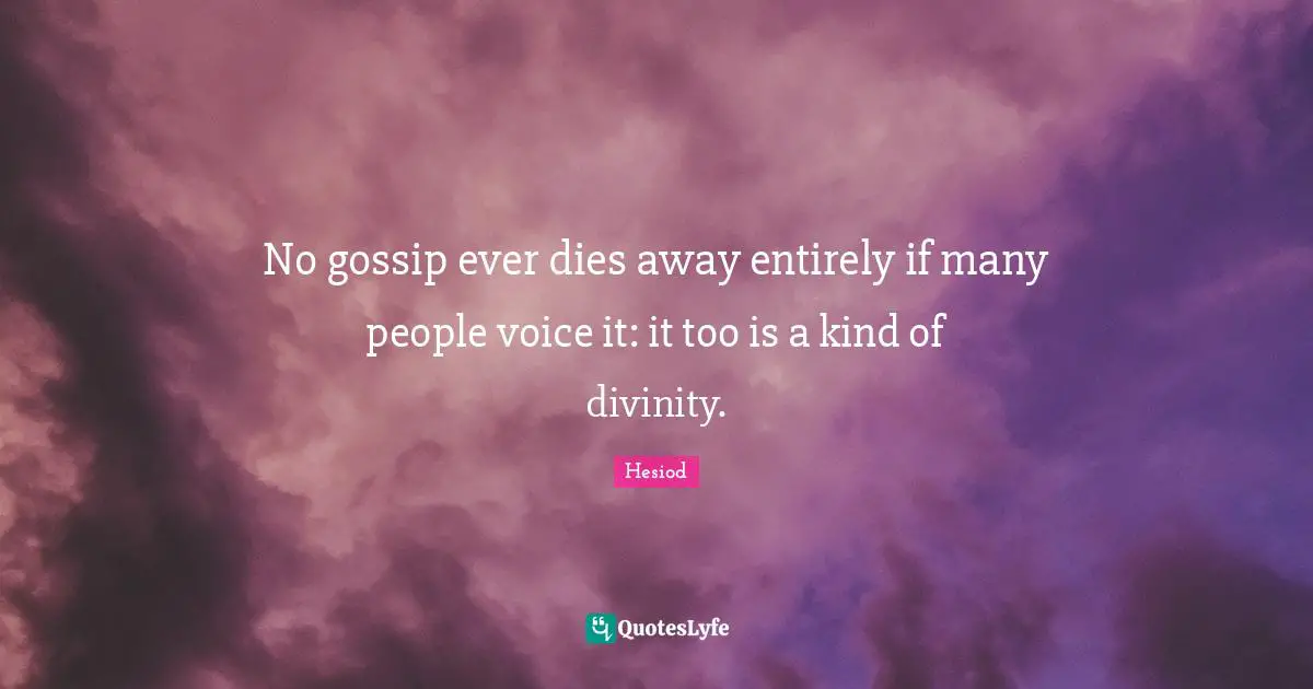 No gossip ever dies away entirely if many people voice it: it too is a kind of divinity.
