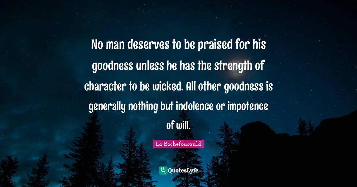 No man deserves to be praised for his goodness unless he has the strength of character to be wicked. All other goodness is generally nothing but indolence or impotence of will.