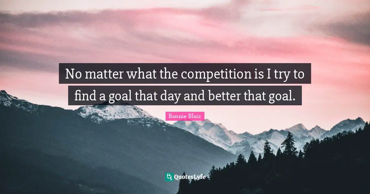 Bonnie Blair Quotes: "No matter what the competition is I try to find a goal that day and better that goal."