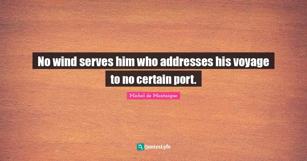 No wind serves him who addresses his voyage to no certain port.