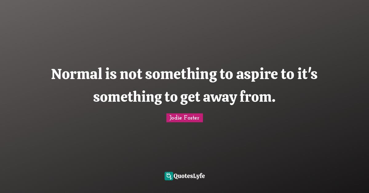 Normal is not something to aspire to it's something to get away from.
