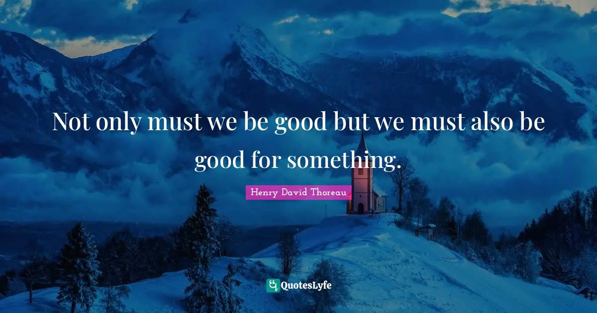 Not only must we be good but we must also be good for something.