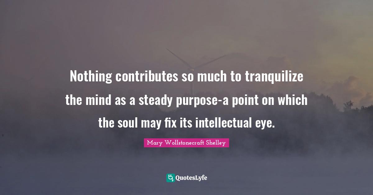 Nothing contributes so much to tranquilize the mind as a steady purpose-a point on which the soul may fix its intellectual eye.