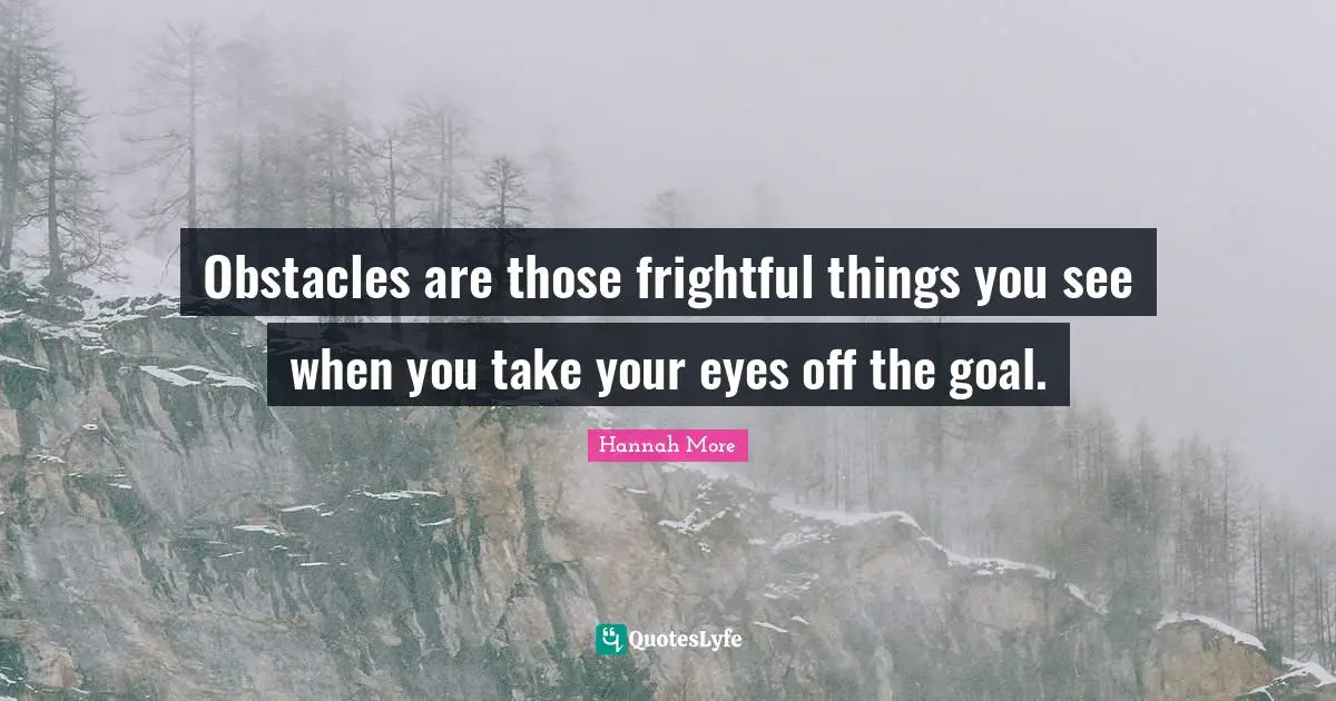Obstacles are those frightful things you see when you take your eyes off the goal.