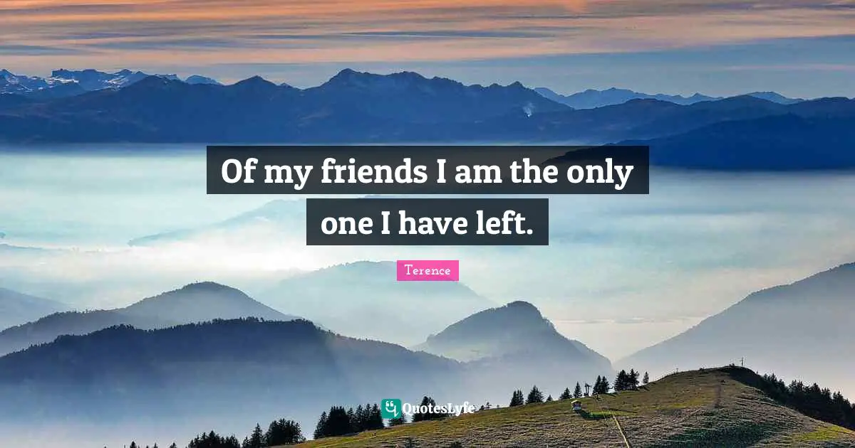 Of my friends I am the only one I have left.