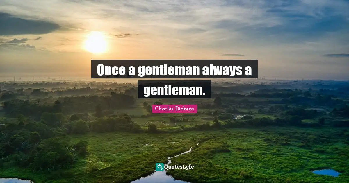 Once a gentleman always a gentleman.