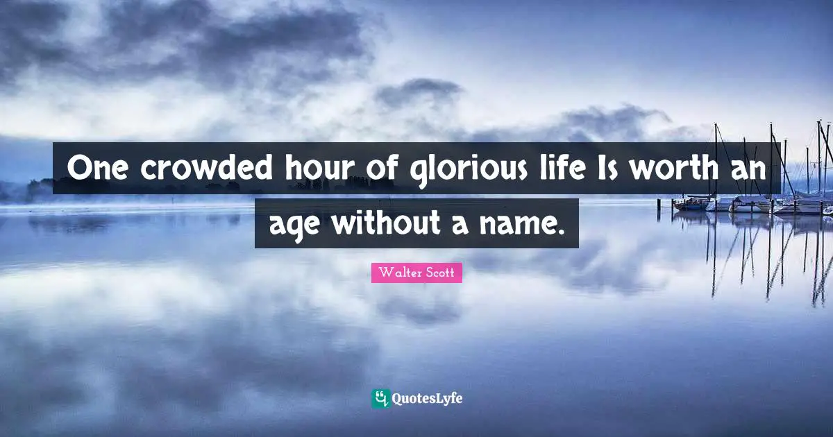One crowded hour of glorious life Is worth an age without a name.