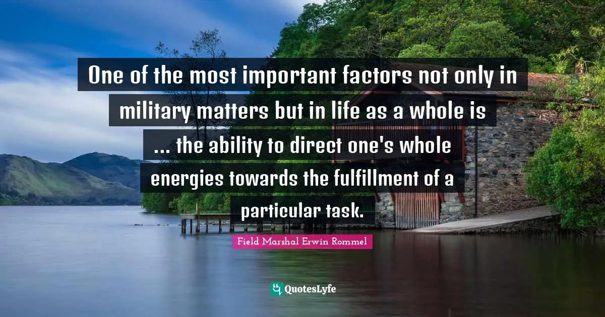 Erwin Rommel Quotes: "One of the most important factors not only in military matters but in life as a whole is ... the ability to direct one's whole energies towards the fulfillment of a particular task."