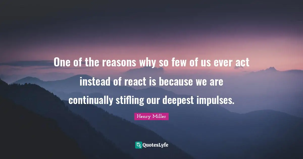 One of the reasons why so few of us ever act instead of react is because we are continually stifling our deepest impulses.