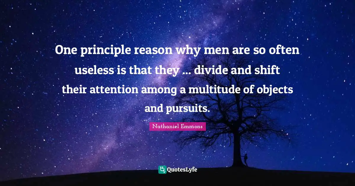 One principle reason why men are so often useless is that they ... divide and shift their attention among a multitude of objects and pursuits.