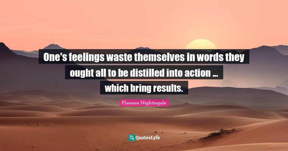 One's feelings waste themselves in words they ought all to be distilled into action ... which bring results.
