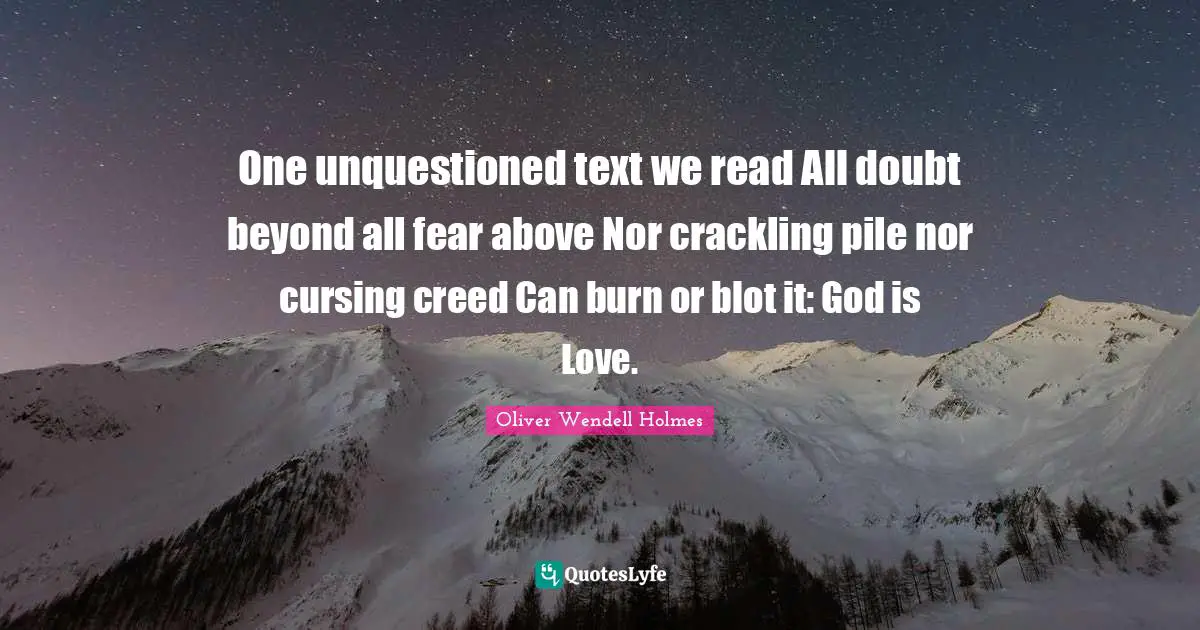 One unquestioned text we read All doubt beyond all fear above Nor crackling pile nor cursing creed Can burn or blot it: God is Love.