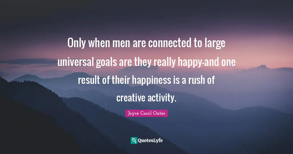 Only when men are connected to large universal goals are they really happy-and one result of their happiness is a rush of creative activity.