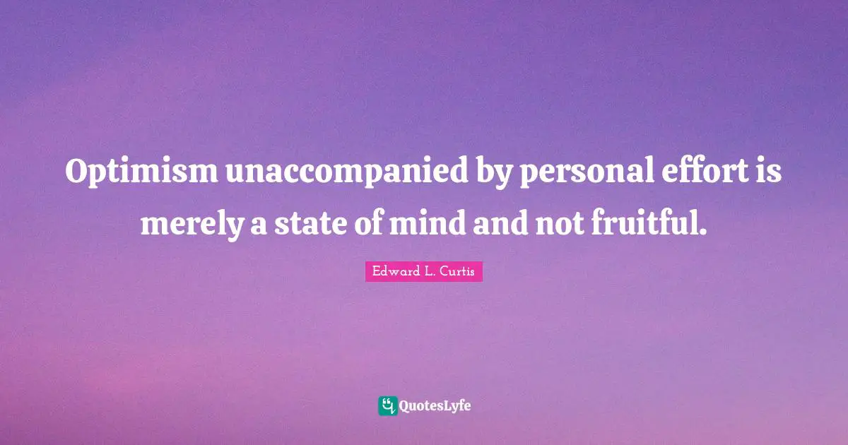 Edward L. Curtis Quotes: "Optimism unaccompanied by personal effort is merely a state of mind and not fruitful."