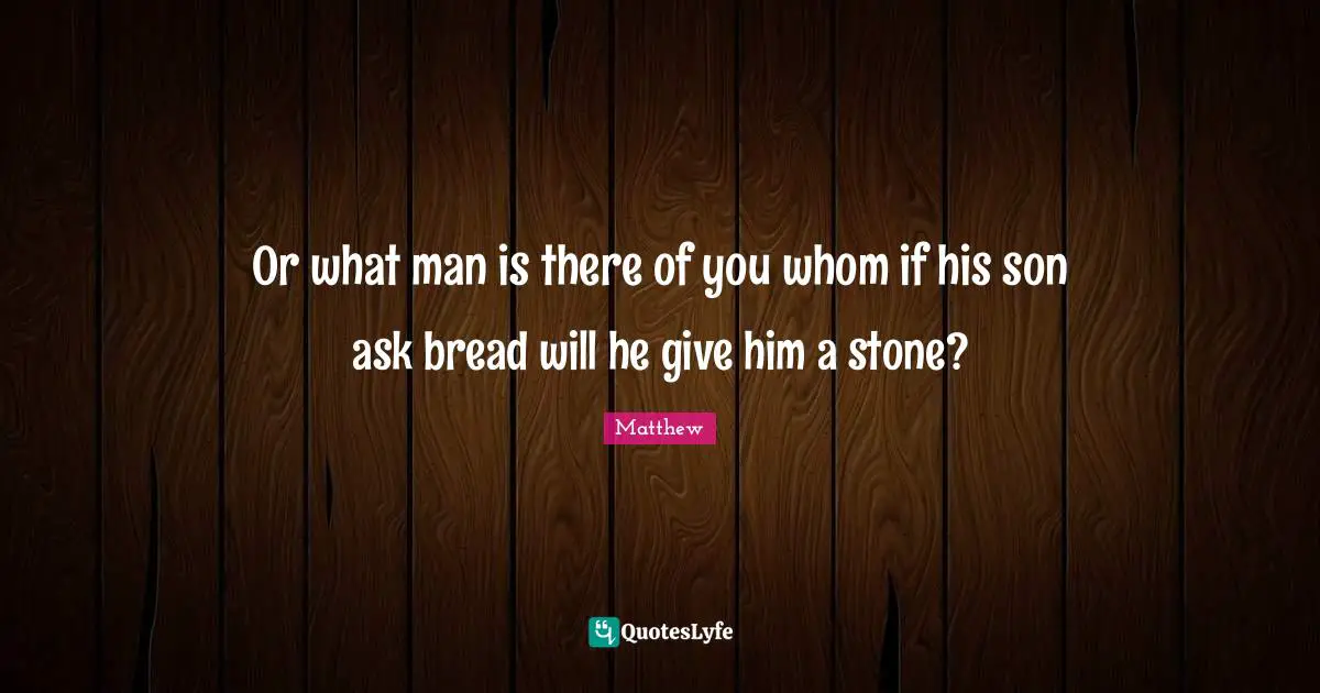 Or what man is there of you whom if his son ask bread will he give him a stone?