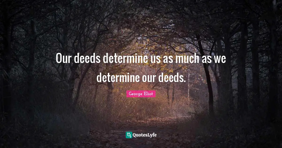 Our deeds determine us as much as we determine our deeds.