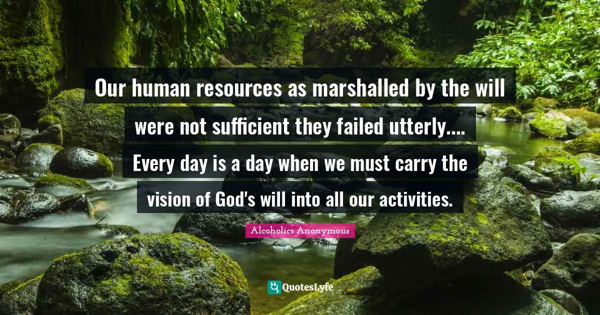 Our human resources as marshalled by the will were not sufficient they failed utterly.... Every day is a day when we must carry the vision of God's will into all our activities.