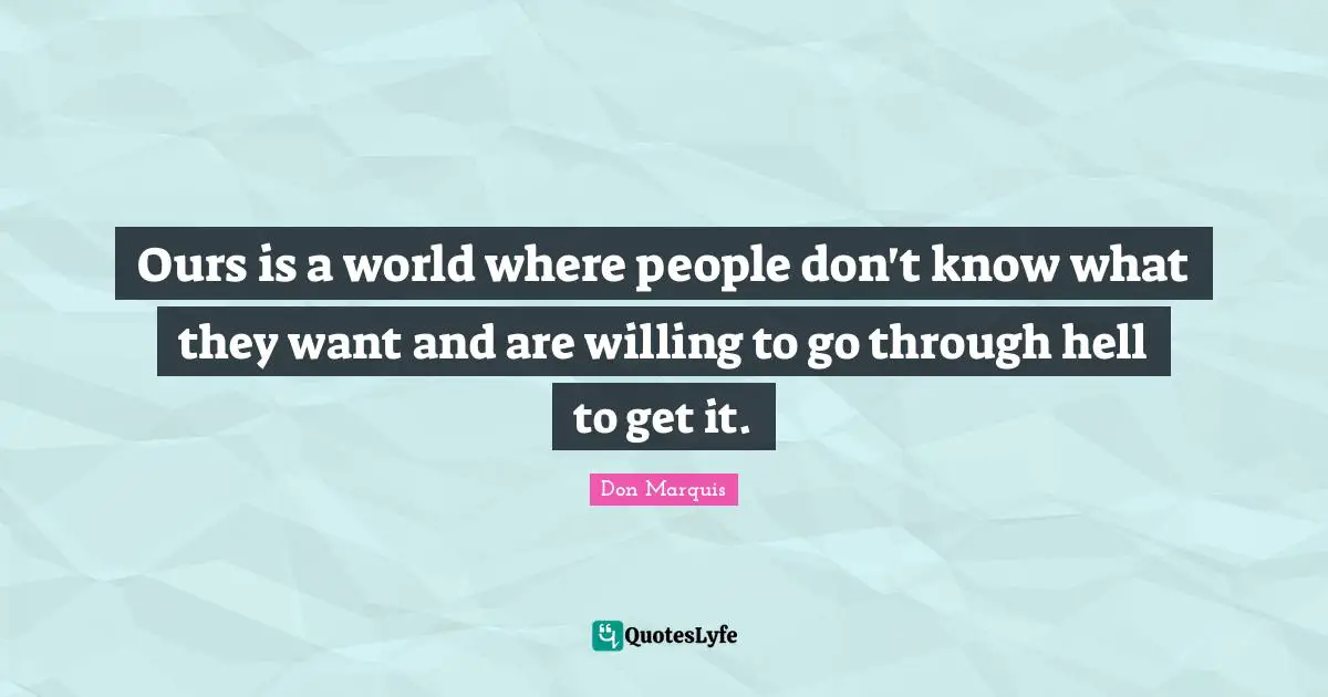 Ours is a world where people don't know what they want and are willing to go through hell to get it.