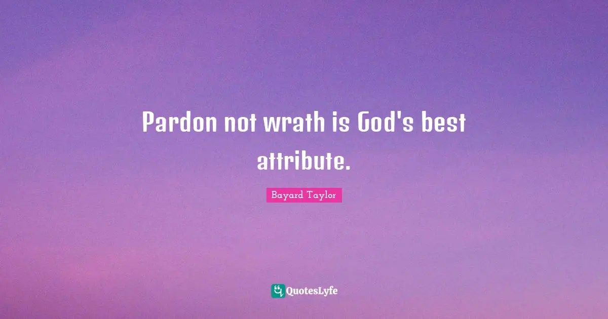 Pardon not wrath is God's best attribute.