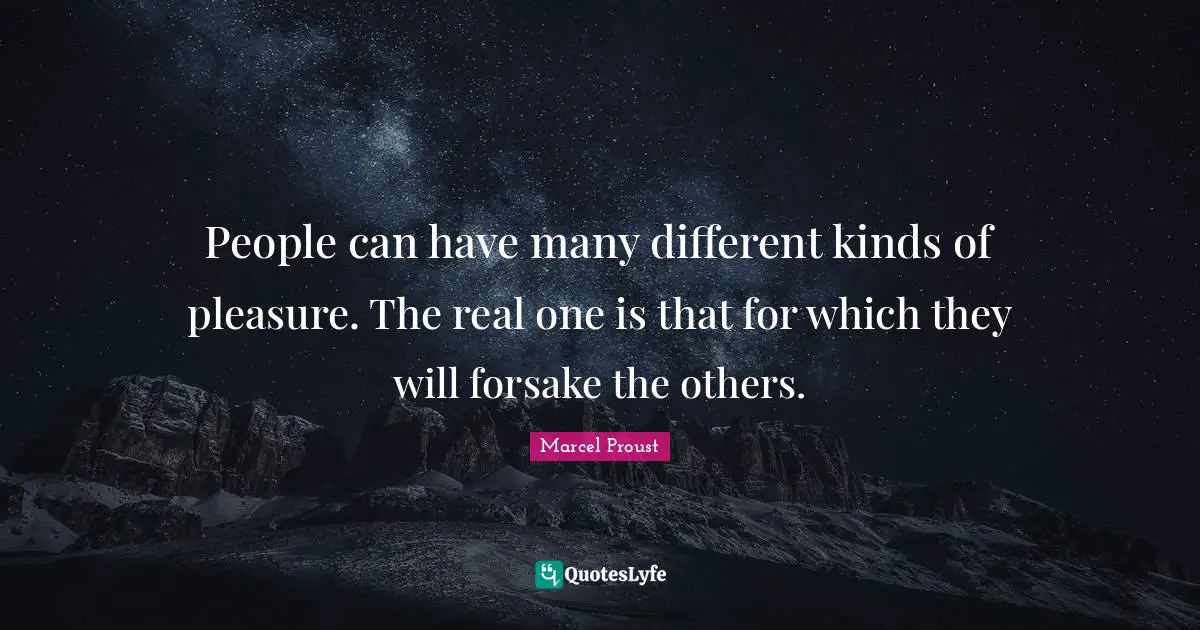 People can have many different kinds of pleasure. The real one is that for which they will forsake the others.