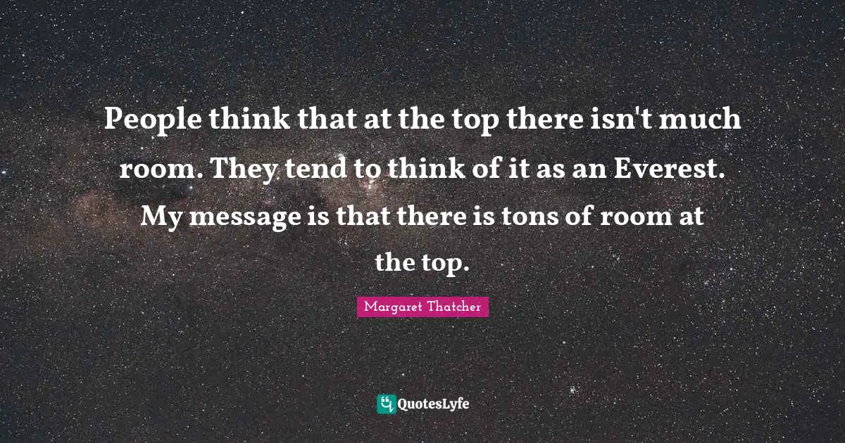 People think that at the top there isn't much room. They tend to think of it as an Everest. My message is that there is tons of room at the top.