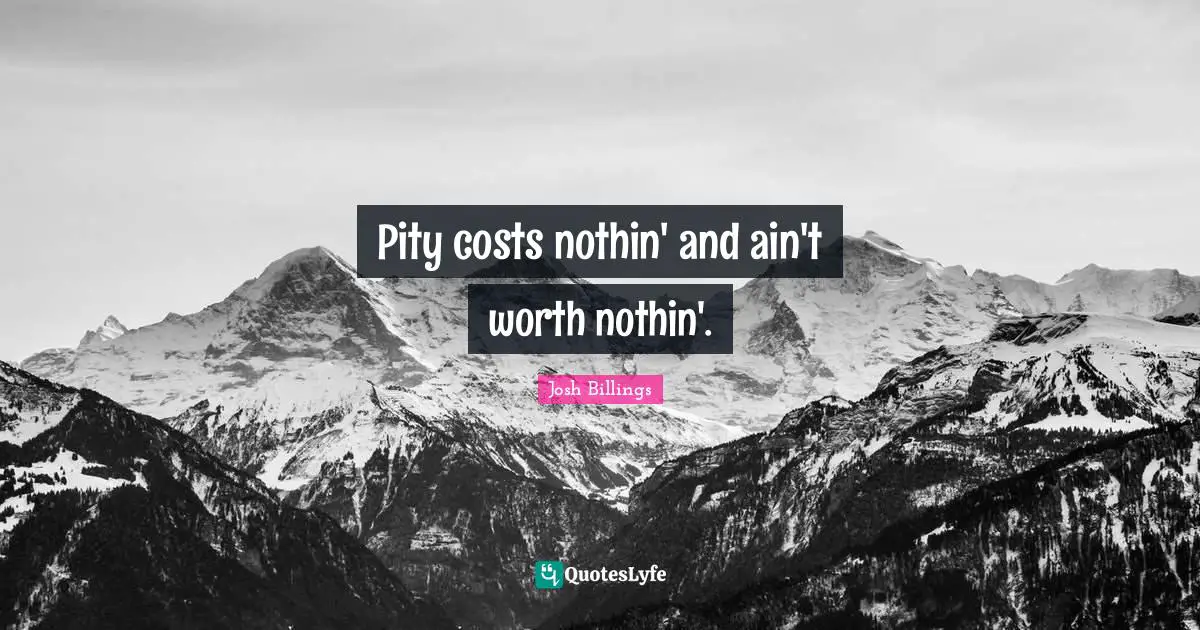 Pity costs nothin' and ain't worth nothin'.
