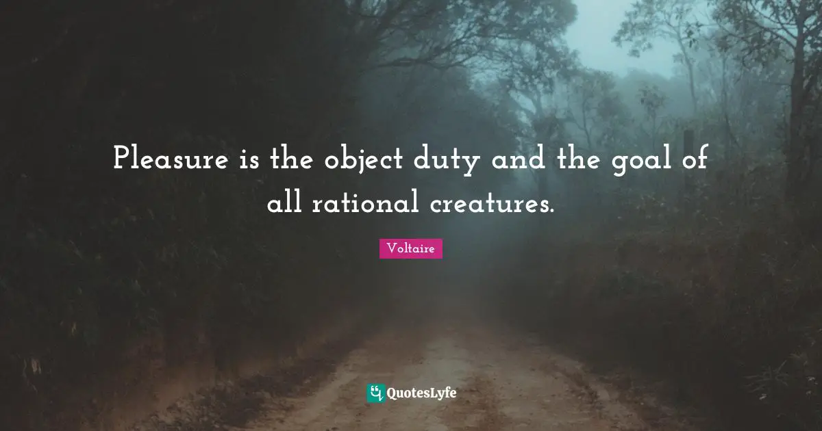 Pleasure is the object duty and the goal of all rational creatures.