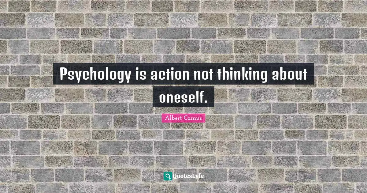 Psychology is action not thinking about oneself.