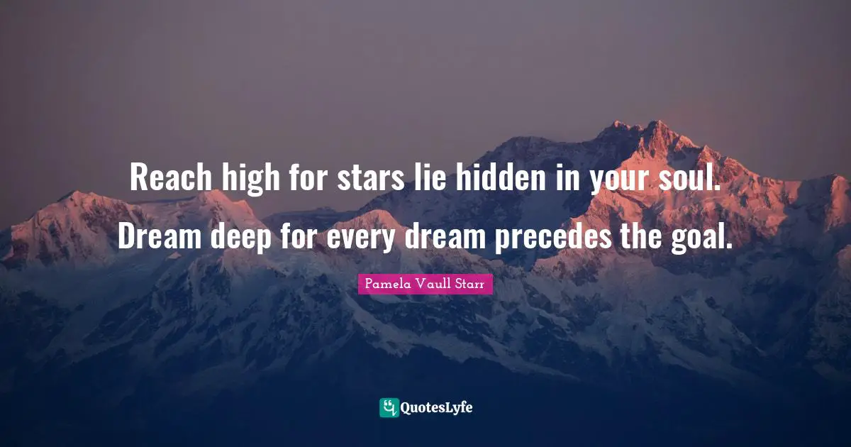 Reach high for stars lie hidden in your soul. Dream deep for every dream precedes the goal.