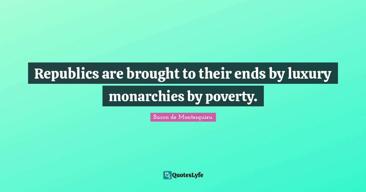 Republics are brought to their ends by luxury monarchies by poverty.