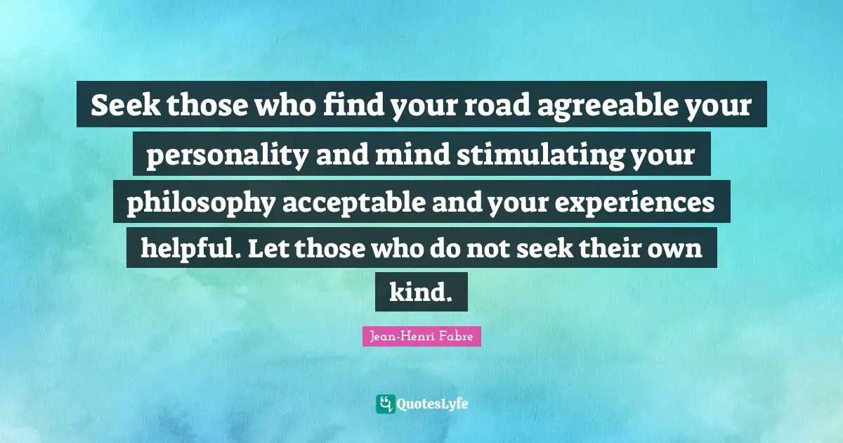 Seek those who find your road agreeable your personality and mind stimulating your philosophy acceptable and your experiences helpful. Let those who do not seek their own kind.