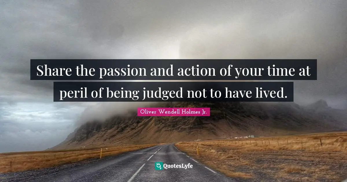 Share the passion and action of your time at peril of being judged not to have lived.