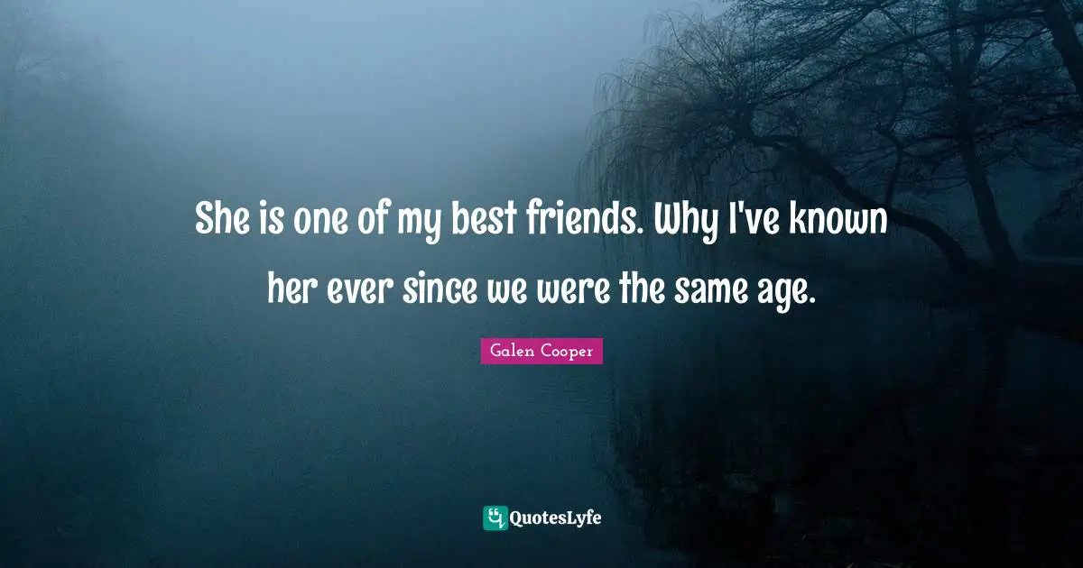 She is one of my best friends. Why I've known her ever since we were the same age.