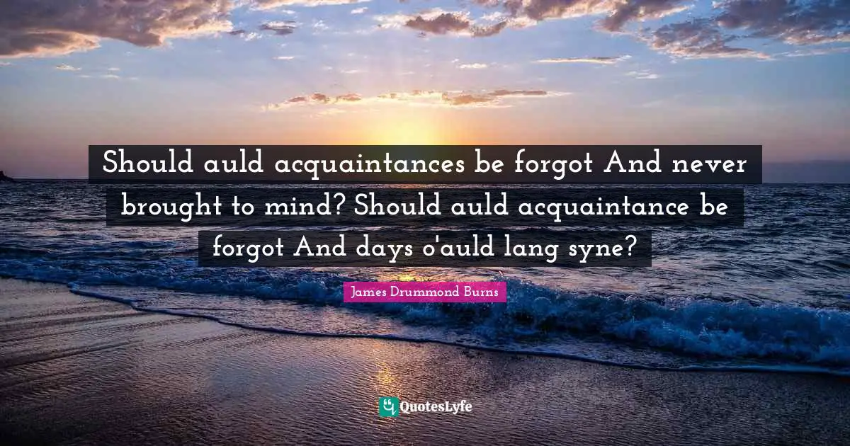 Should auld acquaintances be forgot And never brought to mind? Should auld acquaintance be forgot And days o'auld lang syne?