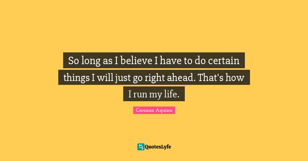 So long as I believe I have to do certain things I will just go right ahead. That's how I run my life.