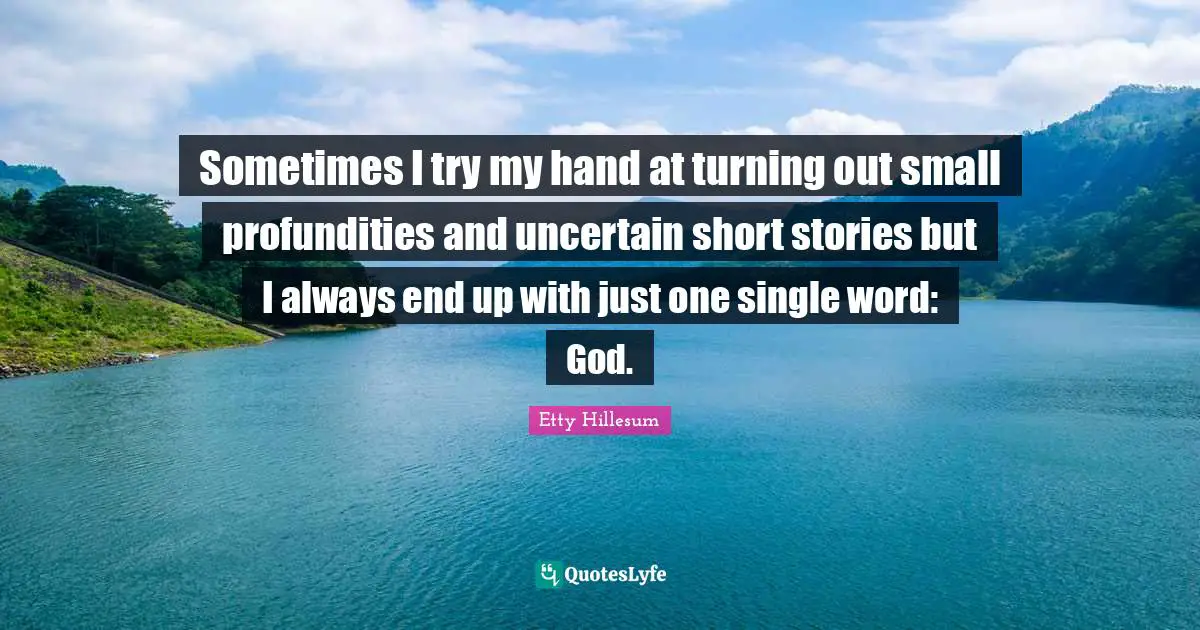 Sometimes I try my hand at turning out small profundities and uncertain short stories but I always end up with just one single word: God.