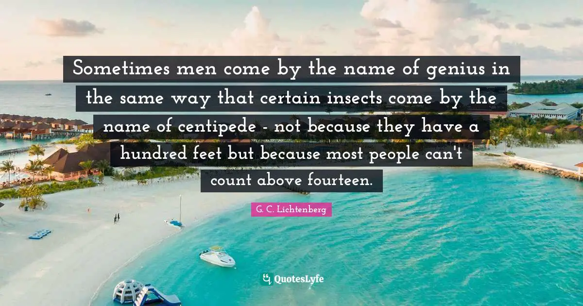 Sometimes men come by the name of genius in the same way that certain insects come by the name of centipede - not because they have a hundred feet but because most people can't count above fourteen.
