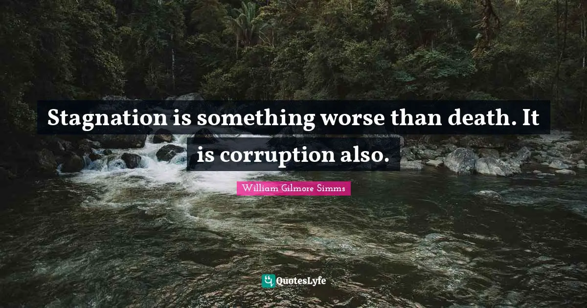 Stagnation is something worse than death. It is corruption also.
