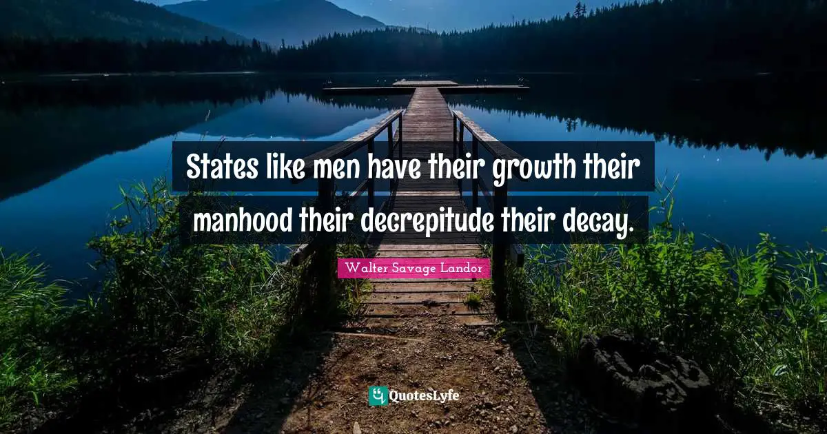 States like men have their growth their manhood their decrepitude their decay.